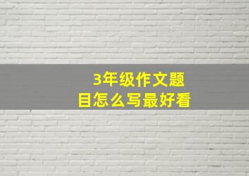 3年级作文题目怎么写最好看