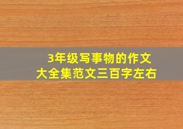 3年级写事物的作文大全集范文三百字左右