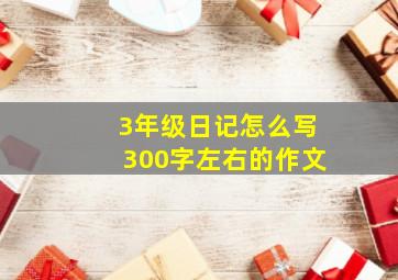 3年级日记怎么写300字左右的作文