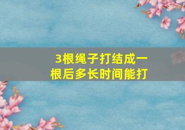 3根绳子打结成一根后多长时间能打