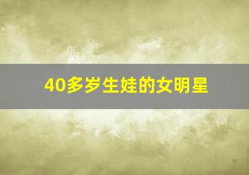 40多岁生娃的女明星