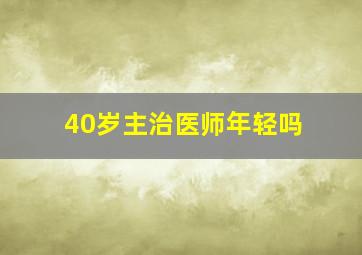 40岁主治医师年轻吗