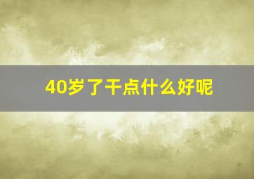 40岁了干点什么好呢