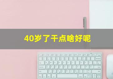 40岁了干点啥好呢