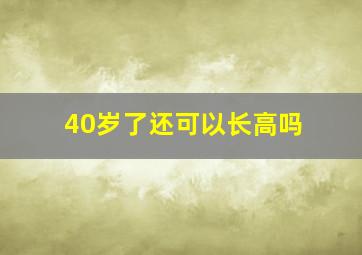 40岁了还可以长高吗