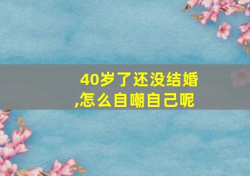 40岁了还没结婚,怎么自嘲自己呢