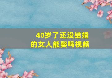 40岁了还没结婚的女人能娶吗视频