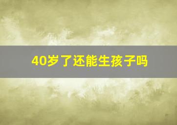 40岁了还能生孩子吗