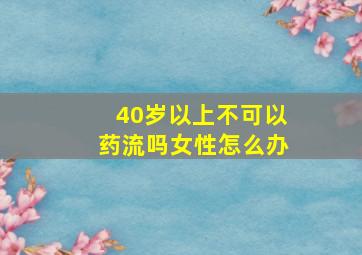 40岁以上不可以药流吗女性怎么办