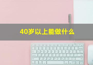 40岁以上能做什么