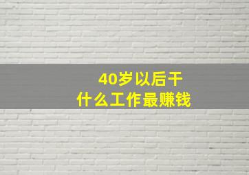 40岁以后干什么工作最赚钱