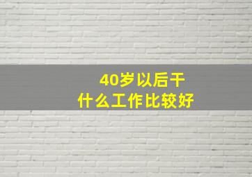 40岁以后干什么工作比较好