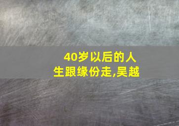 40岁以后的人生跟缘份走,吴越