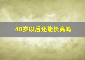 40岁以后还能长高吗