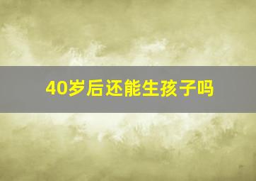 40岁后还能生孩子吗