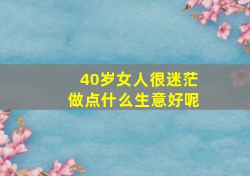 40岁女人很迷茫做点什么生意好呢