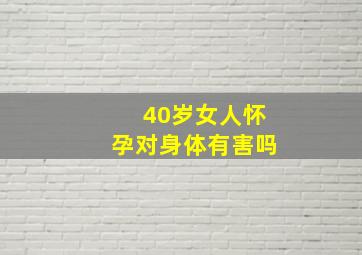 40岁女人怀孕对身体有害吗