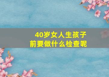 40岁女人生孩子前要做什么检查呢