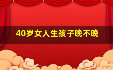 40岁女人生孩子晚不晚