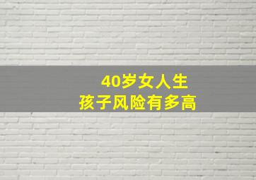 40岁女人生孩子风险有多高