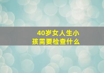 40岁女人生小孩需要检查什么