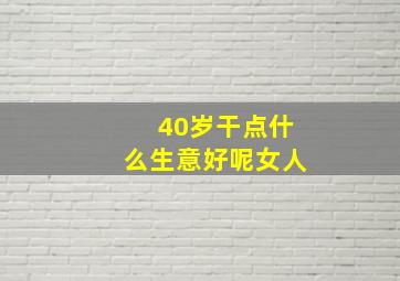 40岁干点什么生意好呢女人