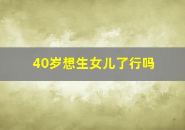 40岁想生女儿了行吗