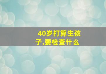 40岁打算生孩子,要检查什么