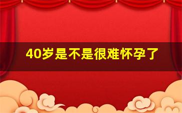 40岁是不是很难怀孕了