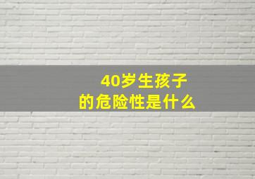 40岁生孩子的危险性是什么