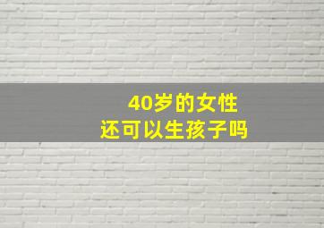 40岁的女性还可以生孩子吗