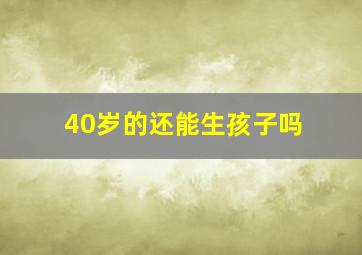 40岁的还能生孩子吗