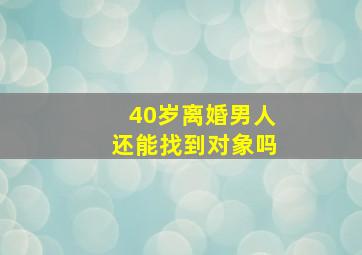 40岁离婚男人还能找到对象吗