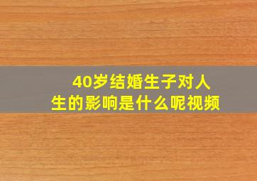 40岁结婚生子对人生的影响是什么呢视频