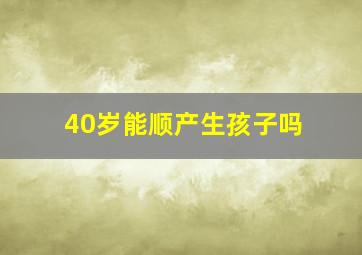 40岁能顺产生孩子吗