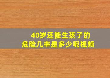 40岁还能生孩子的危险几率是多少呢视频