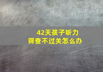 42天孩子听力筛查不过关怎么办