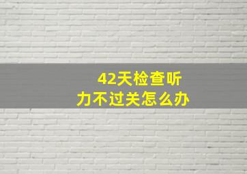 42天检查听力不过关怎么办