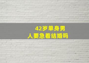 42岁单身男人要急着结婚吗