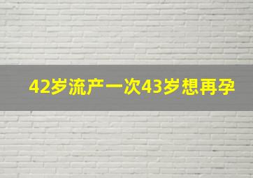 42岁流产一次43岁想再孕