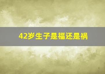 42岁生子是福还是祸