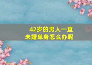 42岁的男人一直未婚单身怎么办呢