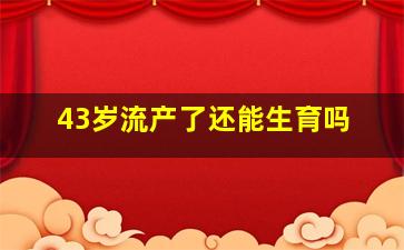 43岁流产了还能生育吗