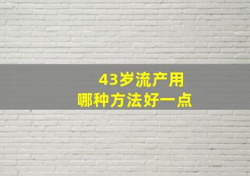 43岁流产用哪种方法好一点