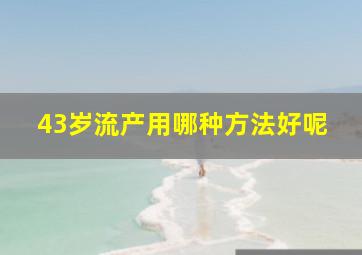 43岁流产用哪种方法好呢