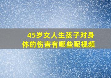 45岁女人生孩子对身体的伤害有哪些呢视频