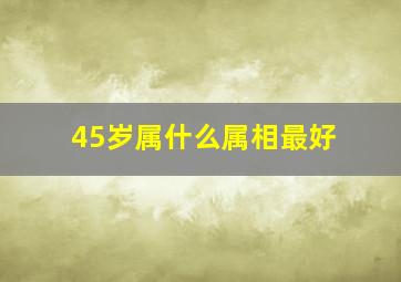 45岁属什么属相最好