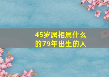 45岁属相属什么的79年出生的人