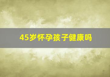 45岁怀孕孩子健康吗