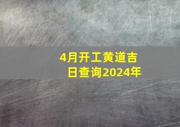 4月开工黄道吉日查询2024年